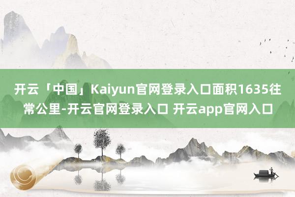 开云「中国」Kaiyun官网登录入口面积1635往常公里-开云官网登录入口 开云app官网入口