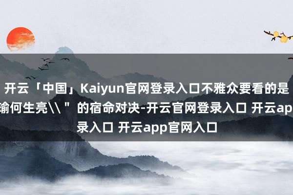 开云「中国」Kaiyun官网登录入口不雅众要看的是 \＂既生瑜何生亮\＂ 的宿命对决-开云官网登录入口 开云app官网入口