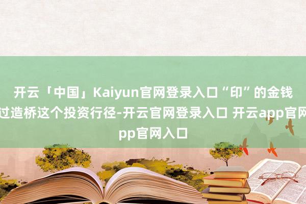 开云「中国」Kaiyun官网登录入口“印”的金钱就通过造桥这个投资行径-开云官网登录入口 开云app官网入口