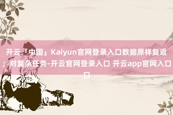 开云「中国」Kaiyun官网登录入口数据原样复返；对复杂任务-开云官网登录入口 开云app官网入口