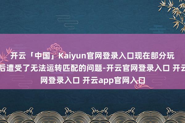 开云「中国」Kaiyun官网登录入口现在部分玩家在完成比赛后遭受了无法运转匹配的问题-开云官网登录入口 开云app官网入口