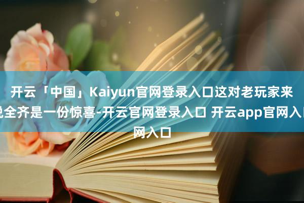 开云「中国」Kaiyun官网登录入口这对老玩家来说全齐是一份惊喜-开云官网登录入口 开云app官网入口