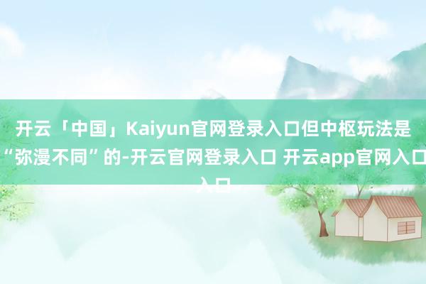 开云「中国」Kaiyun官网登录入口但中枢玩法是“弥漫不同”的-开云官网登录入口 开云app官网入口