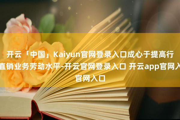 开云「中国」Kaiyun官网登录入口成心于提高行业直销业务劳动水平-开云官网登录入口 开云app官网入口