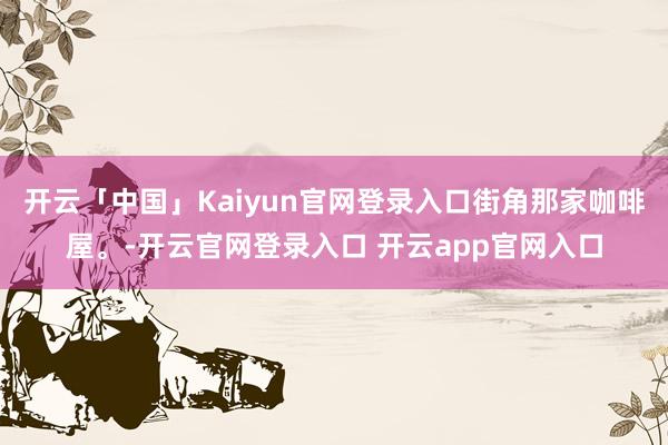 开云「中国」Kaiyun官网登录入口街角那家咖啡屋。-开云官网登录入口 开云app官网入口
