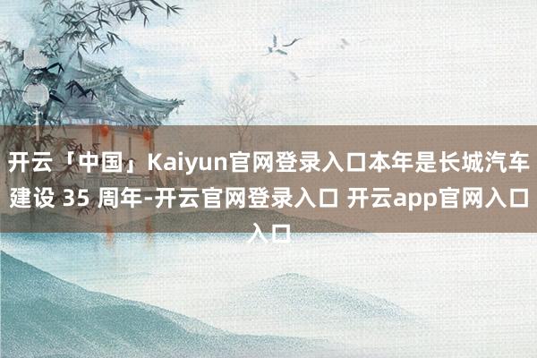 开云「中国」Kaiyun官网登录入口本年是长城汽车建设 35 周年-开云官网登录入口 开云app官网入口
