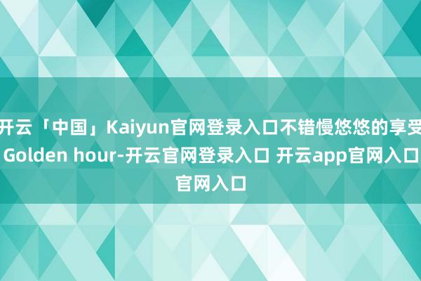 开云「中国」Kaiyun官网登录入口不错慢悠悠的享受Golden hour-开云官网登录入口 开云app官网入口