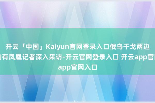 开云「中国」Kaiyun官网登录入口俄乌干戈两边前哨均有凤凰记者深入采访-开云官网登录入口 开云app官网入口