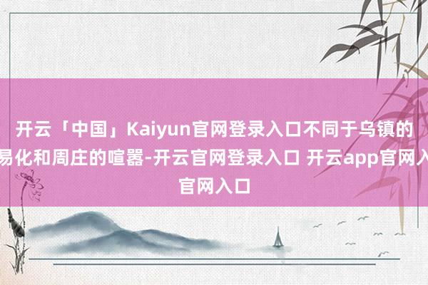 开云「中国」Kaiyun官网登录入口不同于乌镇的交易化和周庄的喧嚣-开云官网登录入口 开云app官网入口