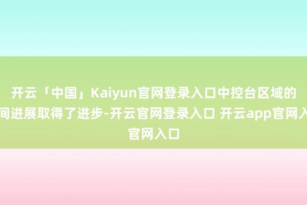 开云「中国」Kaiyun官网登录入口中控台区域的空间进展取得了进步-开云官网登录入口 开云app官网入口