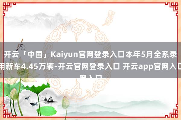 开云「中国」Kaiyun官网登录入口本年5月全系录用新车4.45万辆-开云官网登录入口 开云app官网入口