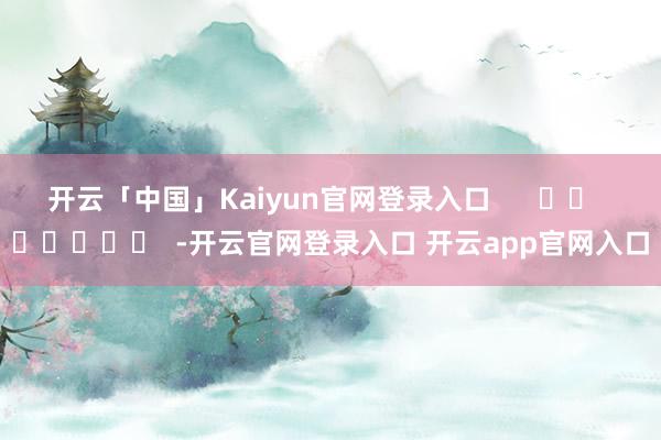 开云「中国」Kaiyun官网登录入口      		  					  -开云官网登录入口 开云app官网入口