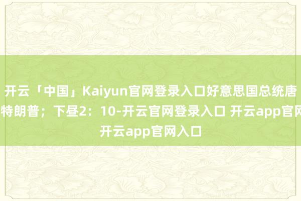 开云「中国」Kaiyun官网登录入口好意思国总统唐纳德·特朗普；　　下昼2：10-开云官网登录入口 开云app官网入口