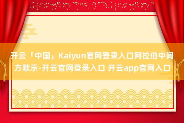 开云「中国」Kaiyun官网登录入口　　阿拉伯中间方默示-开云官网登录入口 开云app官网入口