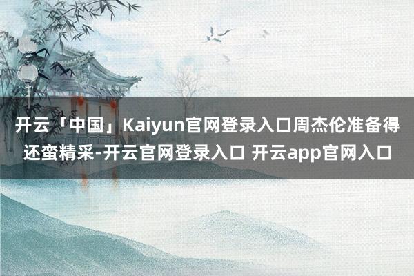 开云「中国」Kaiyun官网登录入口周杰伦准备得还蛮精采-开云官网登录入口 开云app官网入口