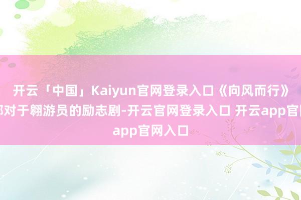 开云「中国」Kaiyun官网登录入口《向风而行》是一部对于翱游员的励志剧-开云官网登录入口 开云app官网入口
