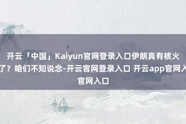 开云「中国」Kaiyun官网登录入口伊朗真有核火器了？咱们不知说念-开云官网登录入口 开云app官网入口