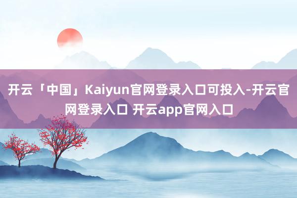 开云「中国」Kaiyun官网登录入口可投入-开云官网登录入口 开云app官网入口