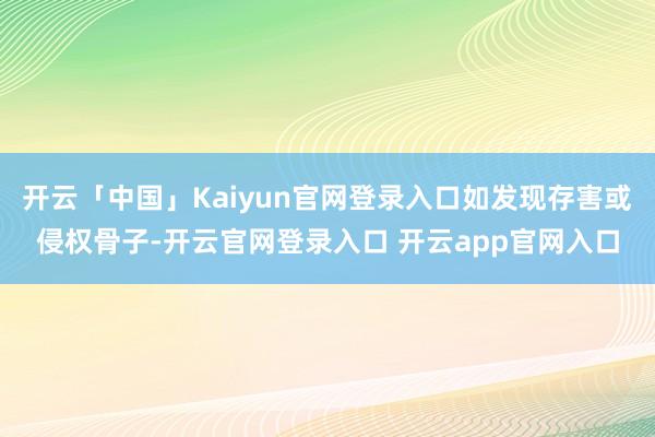 开云「中国」Kaiyun官网登录入口如发现存害或侵权骨子-开云官网登录入口 开云app官网入口