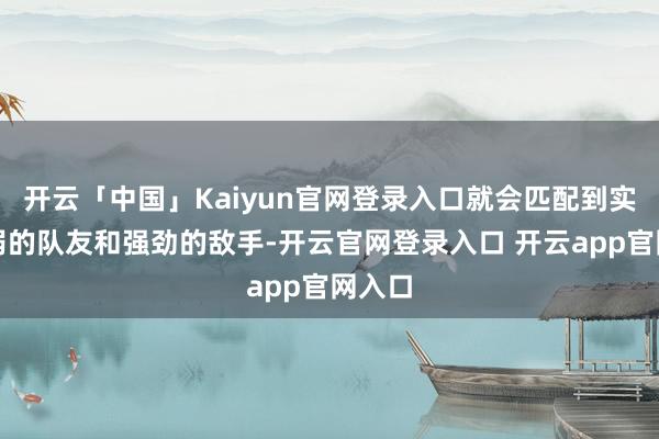 开云「中国」Kaiyun官网登录入口就会匹配到实力较弱的队友和强劲的敌手-开云官网登录入口 开云app官网入口