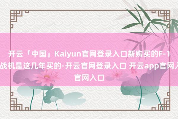 开云「中国」Kaiyun官网登录入口新购买的F-16V战机是这几年买的-开云官网登录入口 开云app官网入口