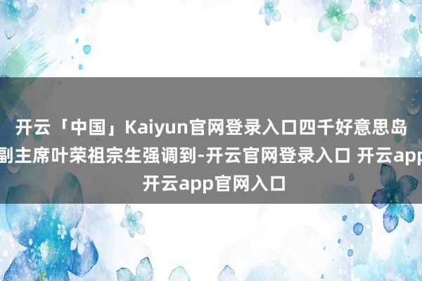 开云「中国」Kaiyun官网登录入口四千好意思岛经济特区副主席叶荣祖宗生强调到-开云官网登录入口 开云app官网入口