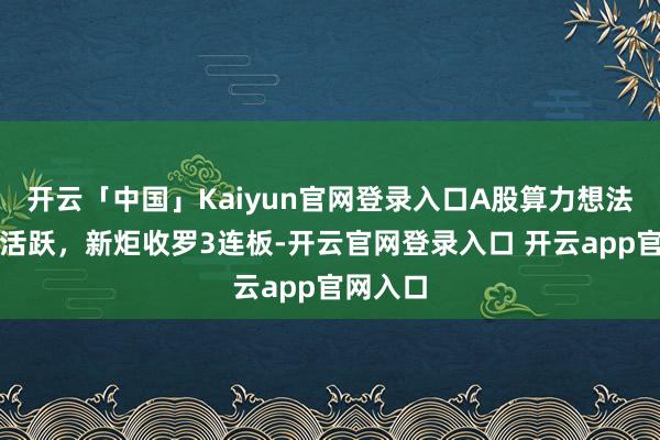 开云「中国」Kaiyun官网登录入口A股算力想法股赓续活跃，新炬收罗3连板-开云官网登录入口 开云app官网入口