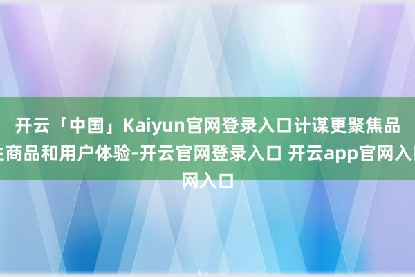 开云「中国」Kaiyun官网登录入口计谋更聚焦品性商品和用户体验-开云官网登录入口 开云app官网入口