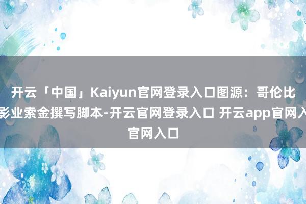 开云「中国」Kaiyun官网登录入口图源：哥伦比亚影业索金撰写脚本-开云官网登录入口 开云app官网入口