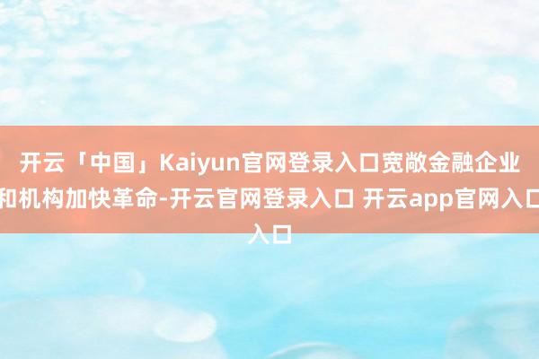 开云「中国」Kaiyun官网登录入口宽敞金融企业和机构加快革命-开云官网登录入口 开云app官网入口