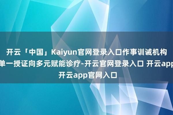 开云「中国」Kaiyun官网登录入口作事训诫机构也渐渐从单一授证向多元赋能诊疗-开云官网登录入口 开云app官网入口