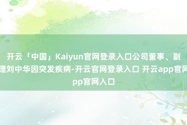 开云「中国」Kaiyun官网登录入口公司董事、副总司理刘中华因突发疾病-开云官网登录入口 开云app官网入口