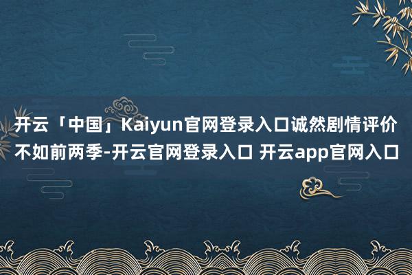 开云「中国」Kaiyun官网登录入口诚然剧情评价不如前两季-开云官网登录入口 开云app官网入口