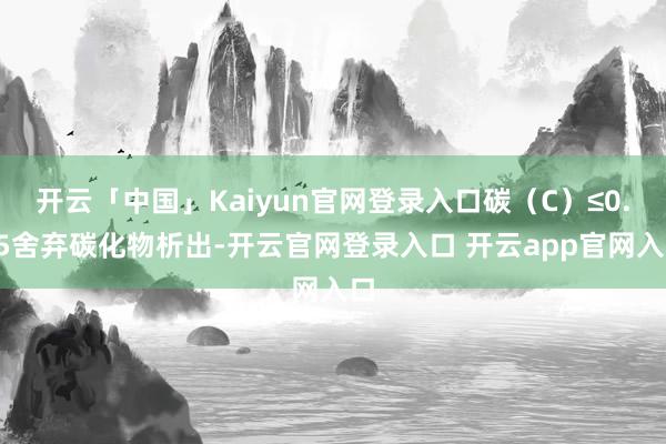 开云「中国」Kaiyun官网登录入口碳（C）≤0.15舍弃碳化物析出-开云官网登录入口 开云app官网入口