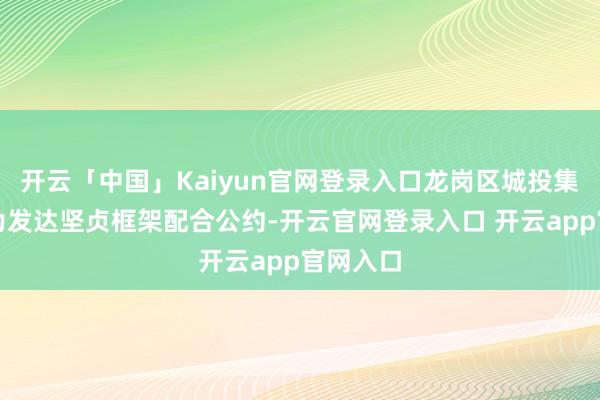 开云「中国」Kaiyun官网登录入口龙岗区城投集团与华为发达坚贞框架配合公约-开云官网登录入口 开云app官网入口
