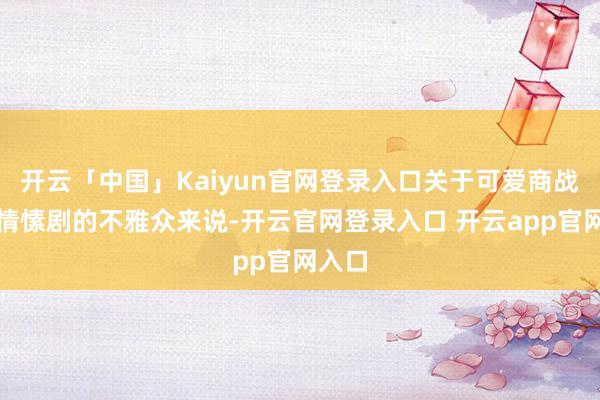 开云「中国」Kaiyun官网登录入口关于可爱商战剧和情愫剧的不雅众来说-开云官网登录入口 开云app官网入口