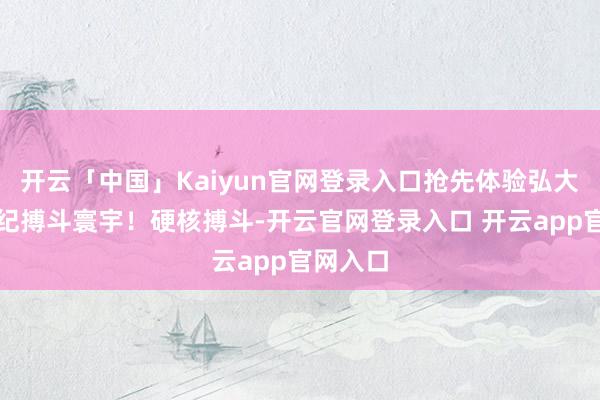 开云「中国」Kaiyun官网登录入口抢先体验弘大的中叶纪搏斗寰宇！硬核搏斗-开云官网登录入口 开云app官网入口