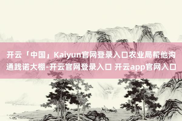 开云「中国」Kaiyun官网登录入口农业局帮他沟通践诺大棚-开云官网登录入口 开云app官网入口