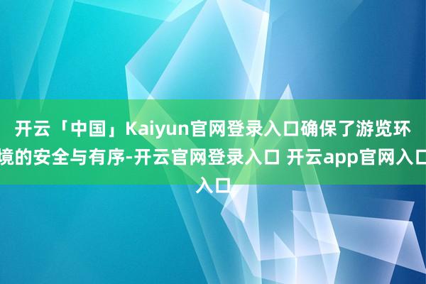 开云「中国」Kaiyun官网登录入口确保了游览环境的安全与有序-开云官网登录入口 开云app官网入口