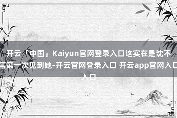 开云「中国」Kaiyun官网登录入口这实在是沈不言第一次见到她-开云官网登录入口 开云app官网入口