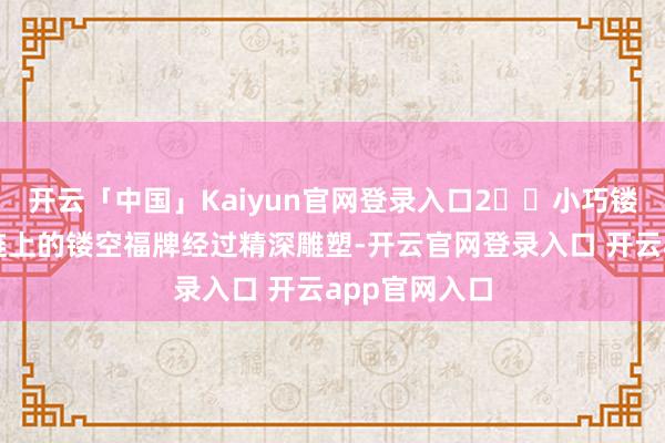 开云「中国」Kaiyun官网登录入口2️⃣小巧镂空工艺：手链上的镂空福牌经过精深雕塑-开云官网登录入口 开云app官网入口