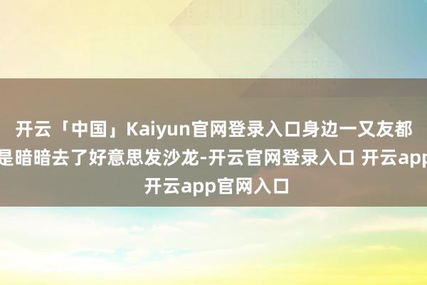 开云「中国」Kaiyun官网登录入口身边一又友都问我是不是暗暗去了好意思发沙龙-开云官网登录入口 开云app官网入口
