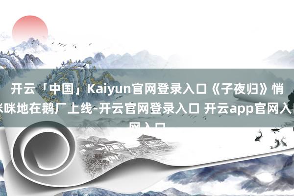 开云「中国」Kaiyun官网登录入口《子夜归》悄咪咪地在鹅厂上线-开云官网登录入口 开云app官网入口
