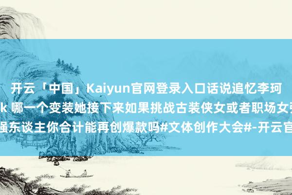 开云「中国」Kaiyun官网登录入口话说追忆李珂以这几部剧里你最思 pick 哪一个变装她接下来如果挑战古装侠女或者职场女强东谈主你合计能再创爆款吗#文体创作大会#-开云官网登录入口 开云app官网入口