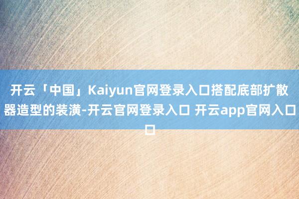 开云「中国」Kaiyun官网登录入口搭配底部扩散器造型的装潢-开云官网登录入口 开云app官网入口