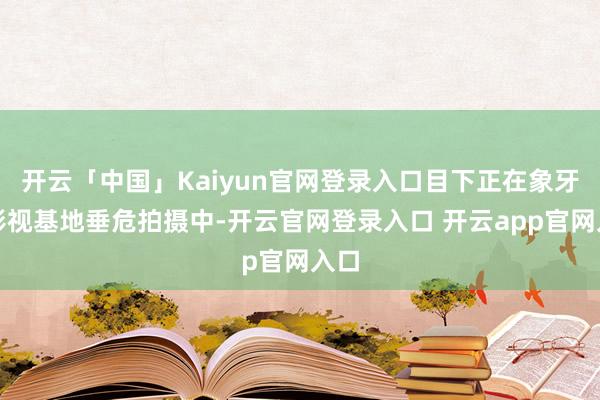 开云「中国」Kaiyun官网登录入口目下正在象牙山影视基地垂危拍摄中-开云官网登录入口 开云app官网入口