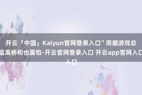 开云「中国」Kaiyun官网登录入口”而据游戏总监高桥和也露馅-开云官网登录入口 开云app官网入口