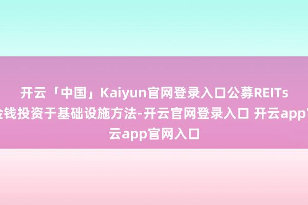 开云「中国」Kaiyun官网登录入口公募REITs大部分金钱投资于基础设施方法-开云官网登录入口 开云app官网入口