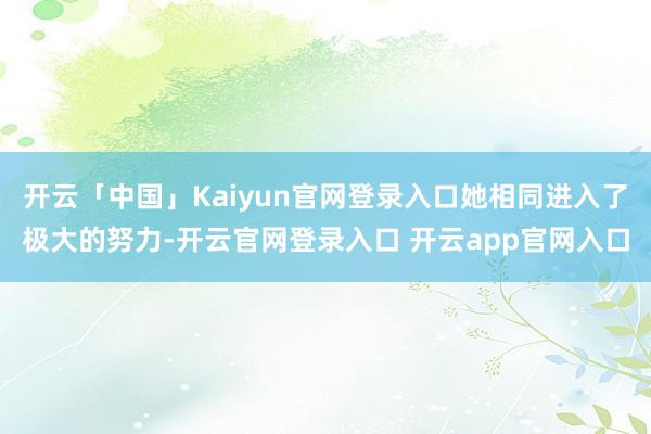 开云「中国」Kaiyun官网登录入口她相同进入了极大的努力-开云官网登录入口 开云app官网入口