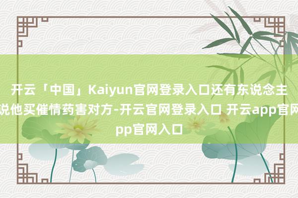 开云「中国」Kaiyun官网登录入口还有东说念主斥责说他买催情药害对方-开云官网登录入口 开云app官网入口